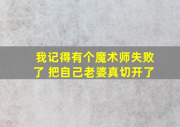 我记得有个魔术师失败了 把自己老婆真切开了